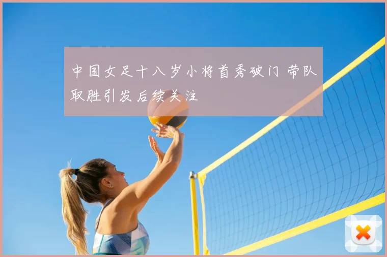 中国女足十八岁小将首秀破门 带队取胜引发后续关注
