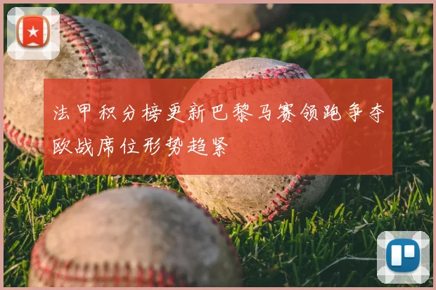 法甲积分榜更新巴黎马赛领跑争夺欧战席位形势趋紧