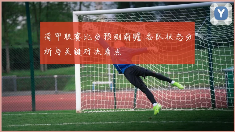 荷甲联赛比分预测前瞻 各队状态分析与关键对决看点