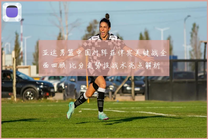 亚运男篮中国对阵菲律宾关键战全面回顾 比分走势技战术亮点解析