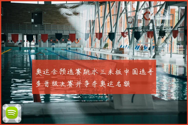 奥运会预选赛跳水三米板中国选手多晋级决赛并争夺奥运名额
