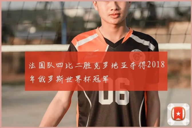 法国队四比二胜克罗地亚夺得2018年俄罗斯世界杯冠军