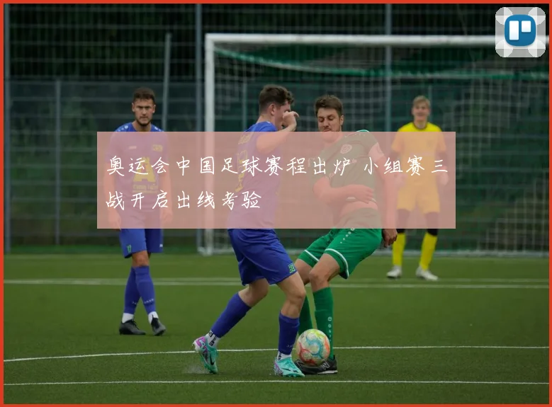 奥运会中国足球赛程出炉 小组赛三战开启出线考验
