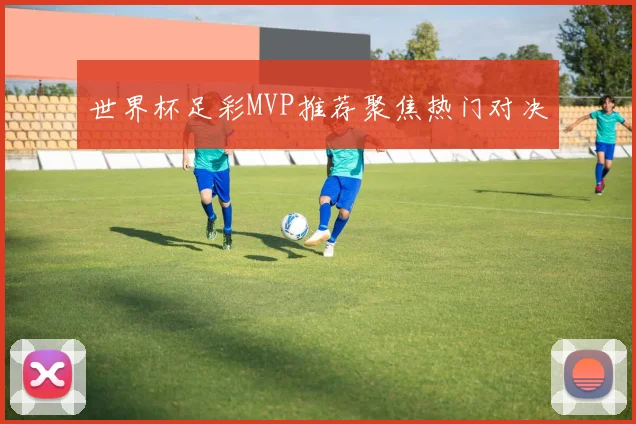 世界杯足彩MVP推荐聚焦热门对决