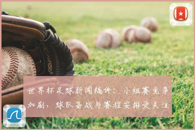 世界杯足球新闻稿件：小组赛竞争加剧，球队备战与赛程安排受关注