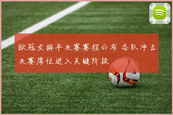欧冠女排半决赛赛程公布 各队冲击决赛席位进入关键阶段
