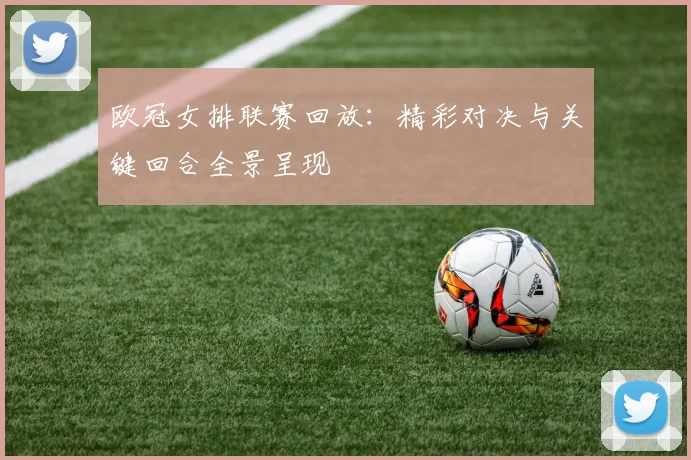 欧冠女排联赛回放:精彩对决与关键回合全景呈现