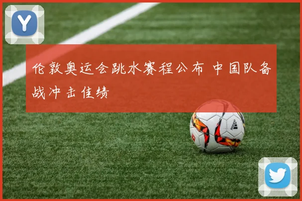 伦敦奥运会跳水赛程公布 中国队备战冲击佳绩