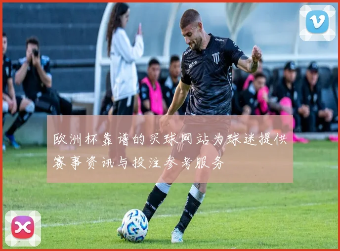 欧洲杯靠谱的买球网站为球迷提供赛事资讯与投注参考服务