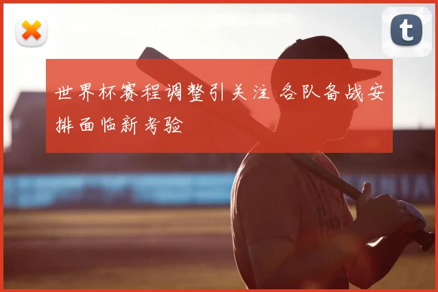 世界杯赛程调整引关注 各队备战安排面临新考验