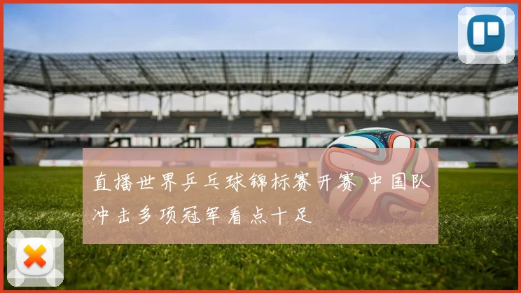 直播世界乒乓球锦标赛开赛 中国队冲击多项冠军看点十足