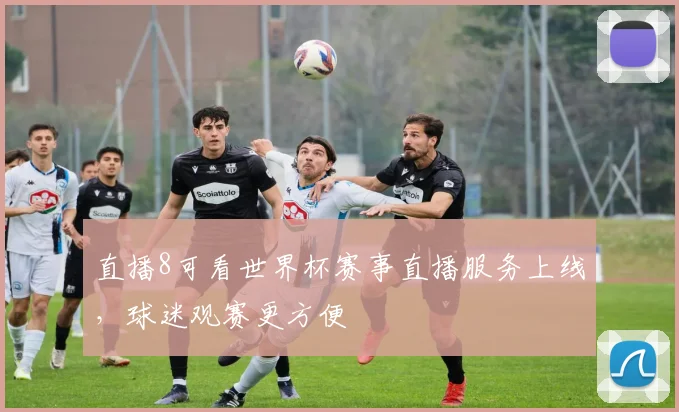 直播8可看世界杯赛事直播服务上线,球迷观赛更方便