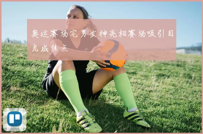 奥运赛场宅男女神亮相赛场吸引目光成焦点