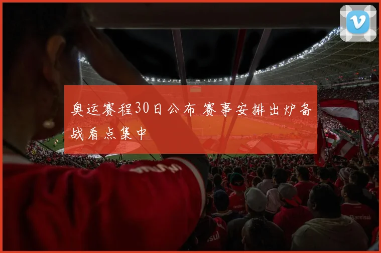 奥运赛程30日公布 赛事安排出炉备战看点集中