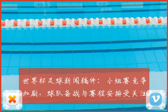 世界杯足球新闻稿件：小组赛竞争加剧，球队备战与赛程安排受关注
