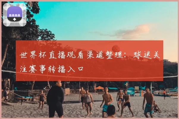 世界杯直播观看渠道整理：球迷关注赛事转播入口